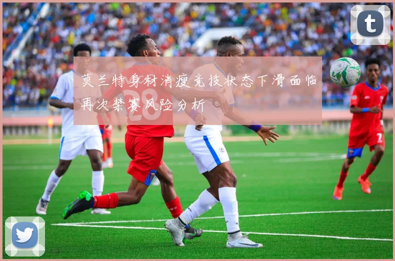 莫兰特身材消瘦竞技状态下滑面临再次禁赛风险分析