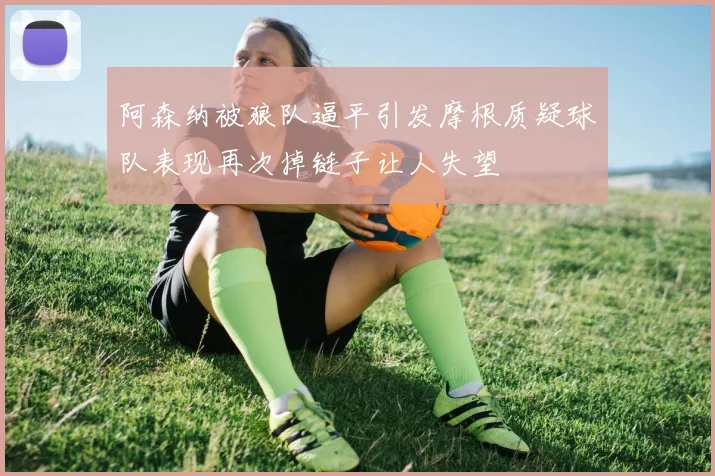 阿森纳被狼队逼平引发摩根质疑球队表现再次掉链子让人失望