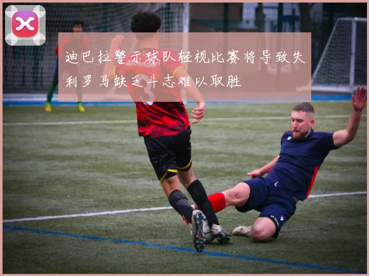 迪巴拉警示球队轻视比赛将导致失利罗马缺乏斗志难以取胜