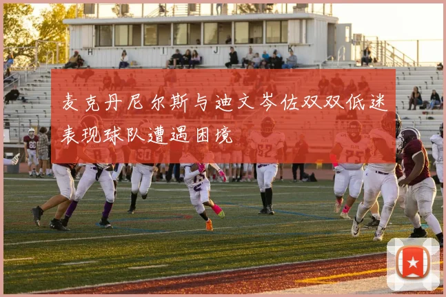 麦克丹尼尔斯与迪文岑佐双双低迷表现球队遭遇困境