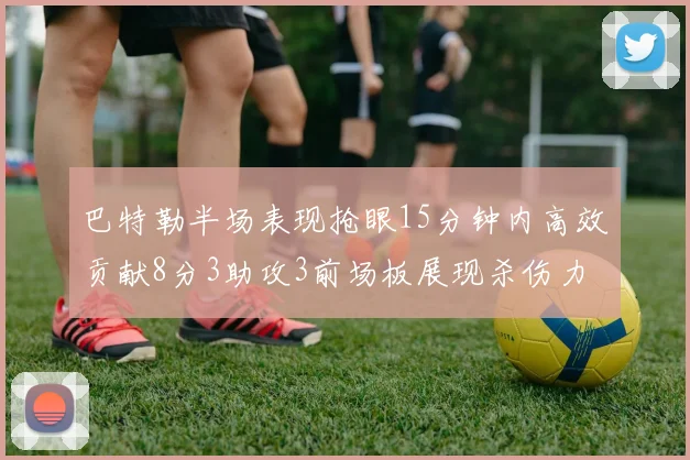 巴特勒半场表现抢眼15分钟内高效贡献8分3助攻3前场板展现杀伤力