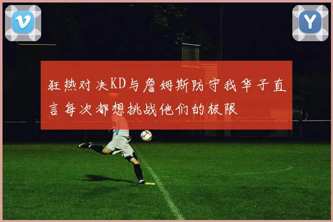 狂热对决KD与詹姆斯防守我华子直言每次都想挑战他们的极限