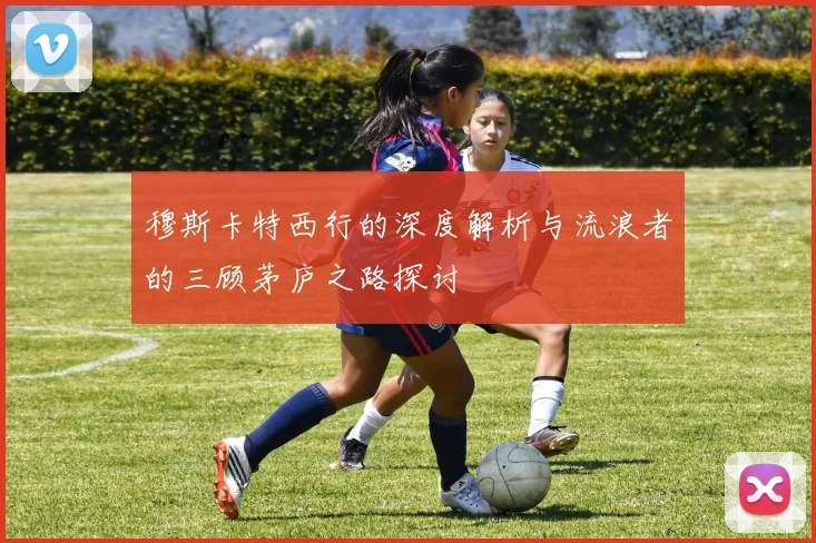 穆斯卡特西行的深度解析与流浪者的三顾茅庐之路探讨