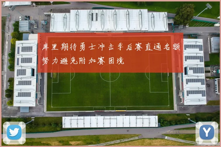 库里期待勇士冲击季后赛直通名额努力避免附加赛困境