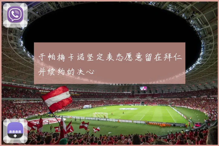 于帕梅卡诺坚定表态愿意留在拜仁并续约的决心