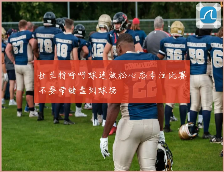 杜兰特呼吁球迷放松心态专注比赛不要带键盘到球场