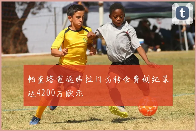 帕奎塔重返弗拉门戈转会费创纪录达4200万欧元