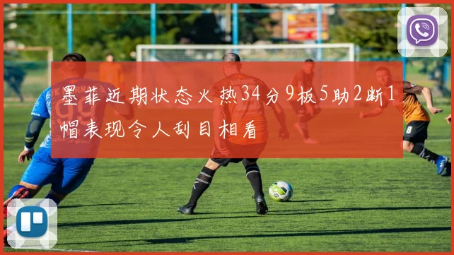 墨菲近期状态火热34分9板5助2断1帽表现令人刮目相看