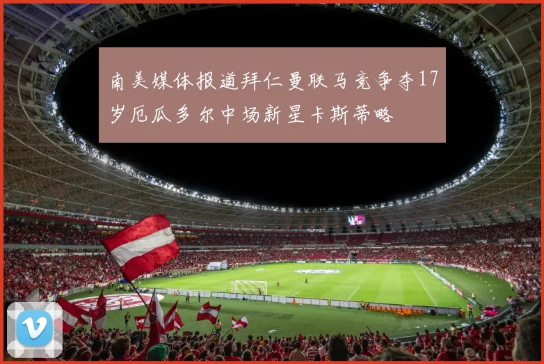 南美媒体报道拜仁曼联马竞争夺17岁厄瓜多尔中场新星卡斯蒂略