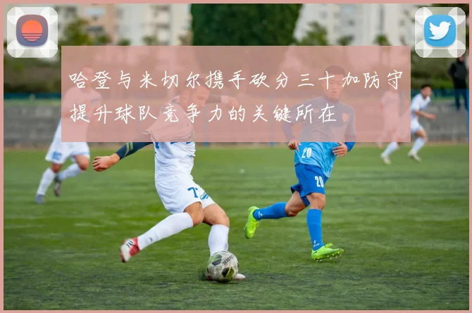 哈登与米切尔携手砍分三十加防守提升球队竞争力的关键所在