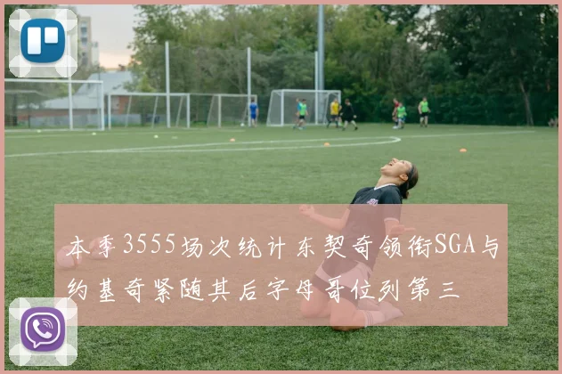 本季3555场次统计东契奇领衔SGA与约基奇紧随其后字母哥位列第三