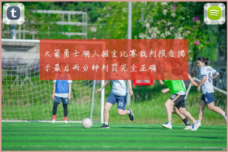 火箭勇士湖人掘金比赛裁判报告揭示最后两分钟判罚完全正确
