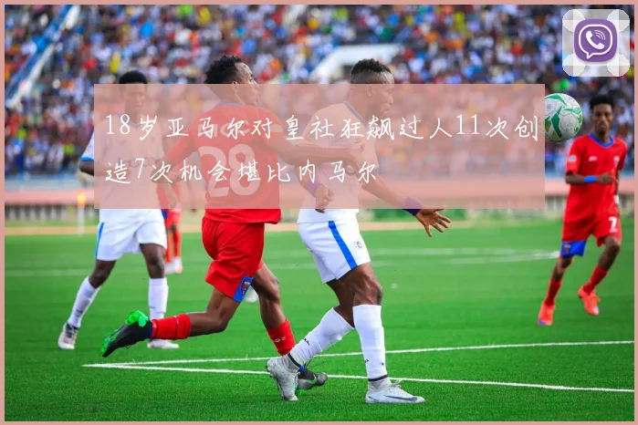 18岁亚马尔对皇社狂飙过人11次创造7次机会堪比内马尔
