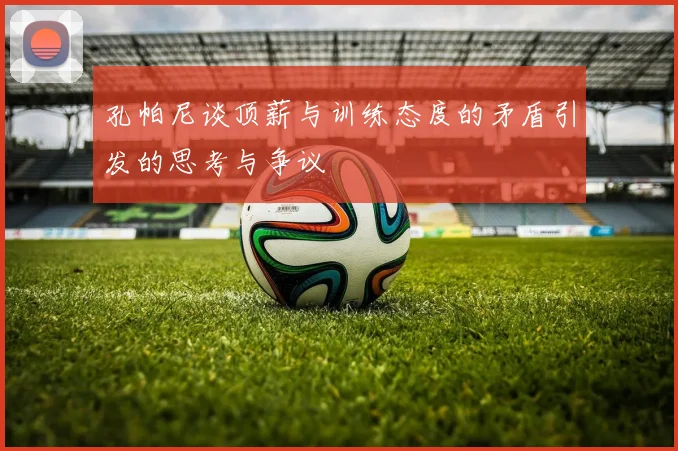 孔帕尼谈顶薪与训练态度的矛盾引发的思考与争议