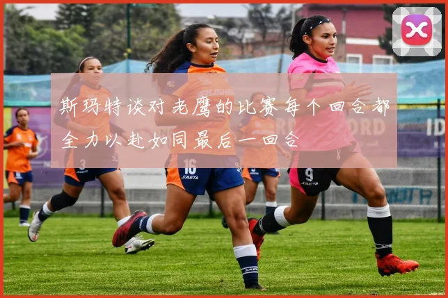 斯玛特谈对老鹰的比赛每个回合都全力以赴如同最后一回合