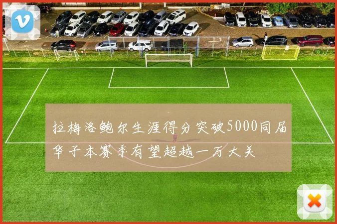 拉梅洛鲍尔生涯得分突破5000同届华子本赛季有望超越一万大关