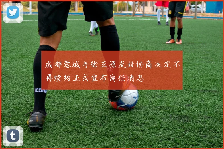 成都蓉城与徐正源友好协商决定不再续约正式宣布离任消息