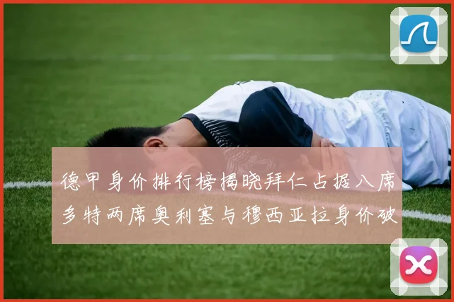 德甲身价排行榜揭晓拜仁占据八席多特两席奥利塞与穆西亚拉身价破亿