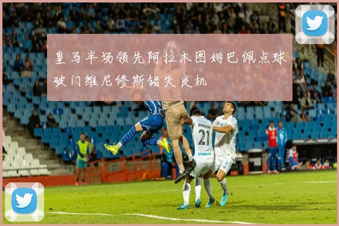 皇马半场领先阿拉木图姆巴佩点球破门维尼修斯错失良机