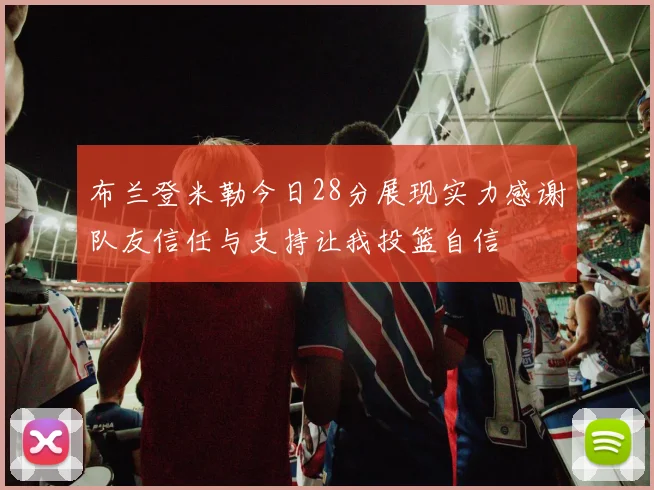 布兰登米勒今日28分展现实力感谢队友信任与支持让我投篮自信