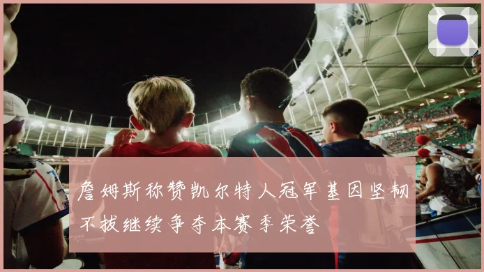 詹姆斯称赞凯尔特人冠军基因坚韧不拔继续争夺本赛季荣誉