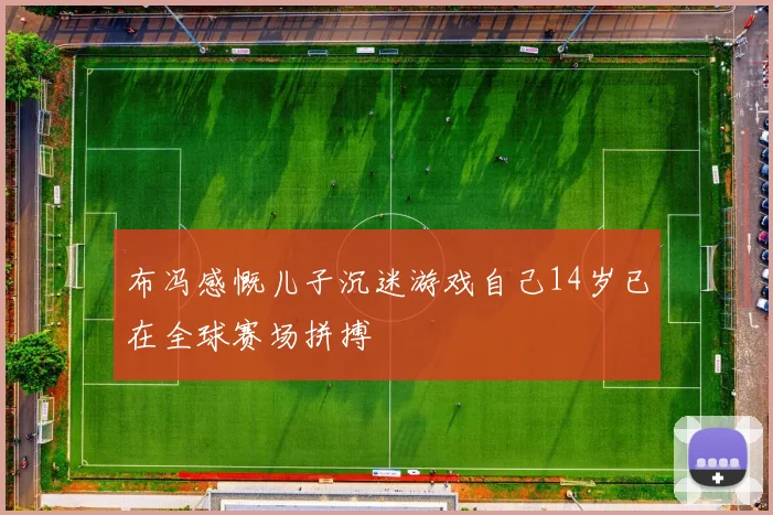 布冯感慨儿子沉迷游戏自己14岁已在全球赛场拼搏