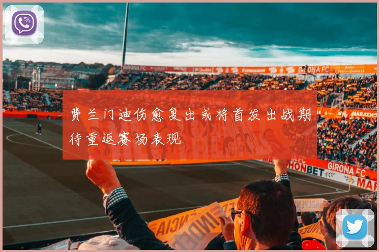 费兰门迪伤愈复出或将首发出战期待重返赛场表现