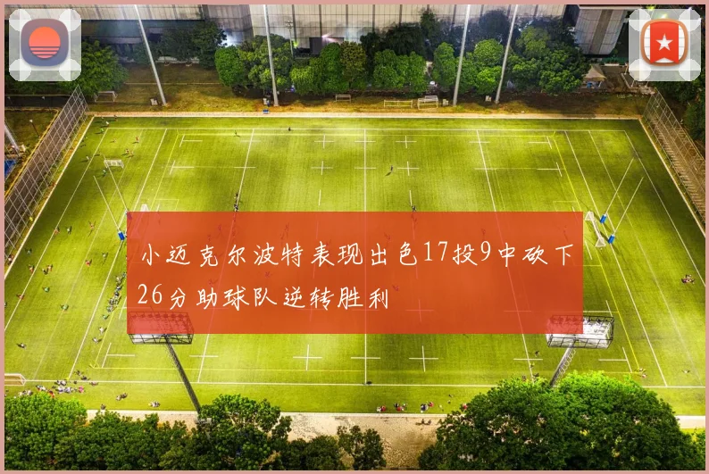 小迈克尔波特表现出色17投9中砍下26分助球队逆转胜利