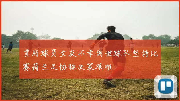 贾府球员女友不幸离世球队坚持比赛荷兰足协称决策艰难