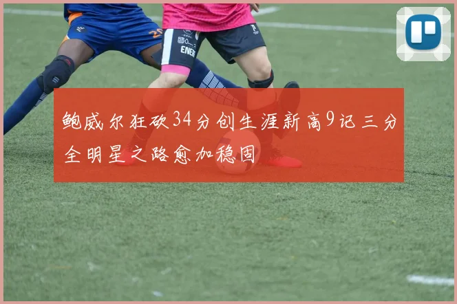 鲍威尔狂砍34分创生涯新高9记三分全明星之路愈加稳固