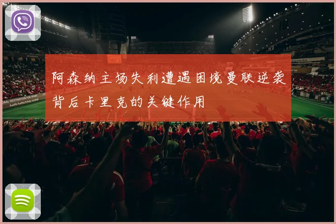 阿森纳主场失利遭遇困境曼联逆袭背后卡里克的关键作用