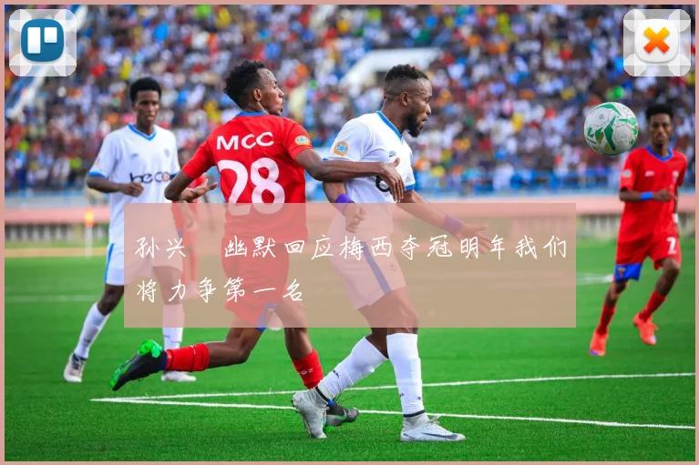 孙兴慜幽默回应梅西夺冠明年我们将力争第一名