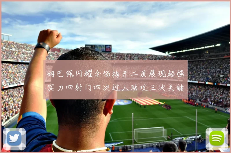 姆巴佩闪耀全场梅开二度展现超强实力四射门四次过人助攻三次关键传球