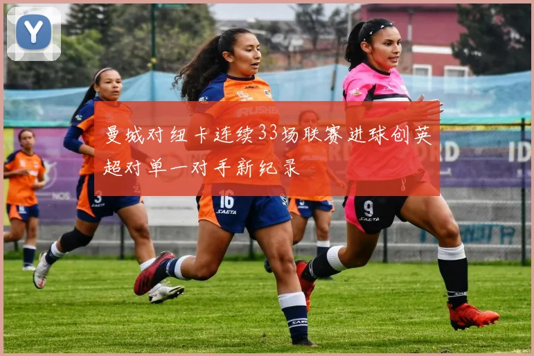 曼城对纽卡连续33场联赛进球创英超对单一对手新纪录