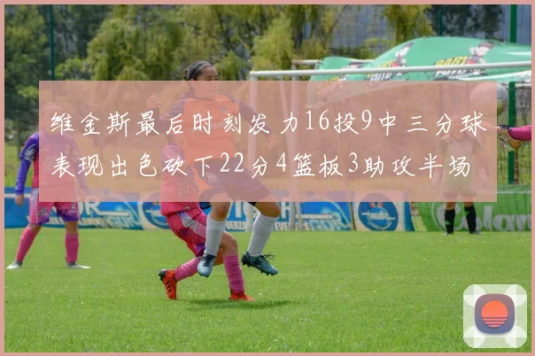 维金斯最后时刻发力16投9中三分球表现出色砍下22分4篮板3助攻半场独得15分