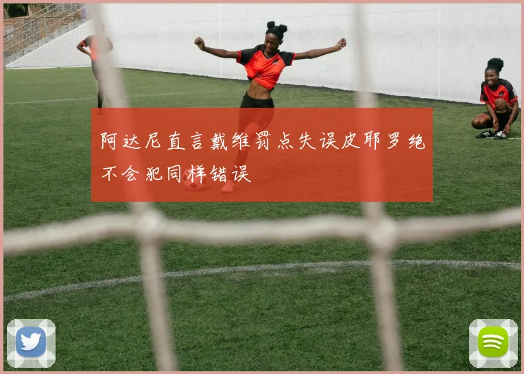 阿达尼直言戴维罚点失误皮耶罗绝不会犯同样错误