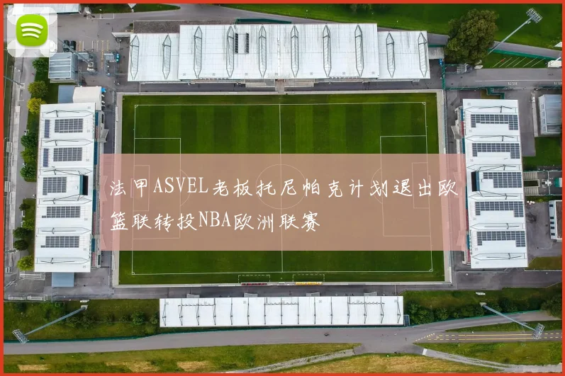法甲ASVEL老板托尼帕克计划退出欧篮联转投NBA欧洲联赛