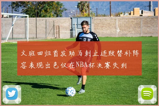 文班回归首发助马刺止连败替补阵容表现出色仅在NBA杯决赛失利