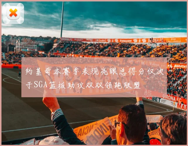 约基奇本赛季表现亮眼总得分仅次于SGA篮板助攻双双领跑联盟