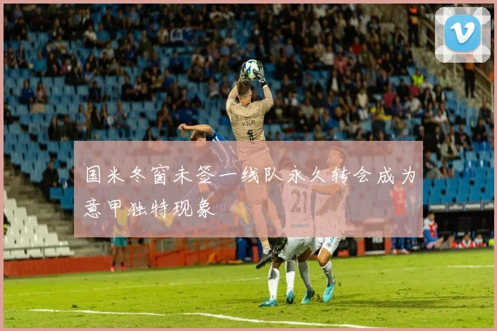 国米冬窗未签一线队永久转会成为意甲独特现象