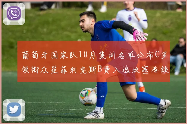 葡萄牙国家队10月集训名单公布C罗领衔众星菲利克斯B费入选坎塞洛缺席