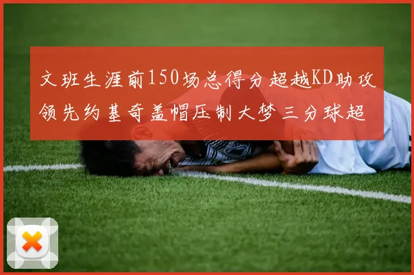 文班生涯前150场总得分超越KD助攻领先约基奇盖帽压制大梦三分球超越库里