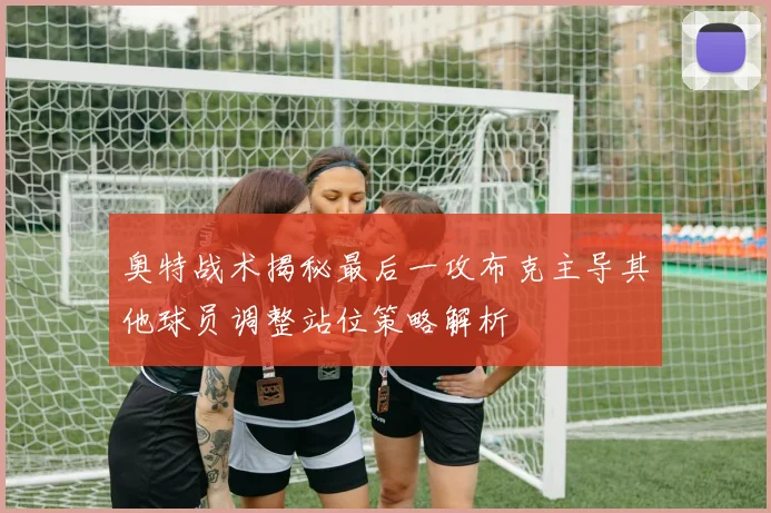 奥特战术揭秘最后一攻布克主导其他球员调整站位策略解析