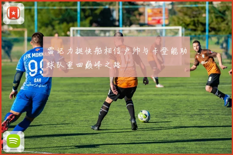雷记力挺快船相信卢帅与卡登能助球队重回巅峰之路