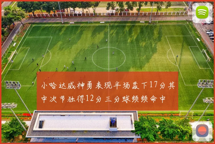 小哈达威神勇表现半场轰下17分其中次节独得12分三分球频频命中