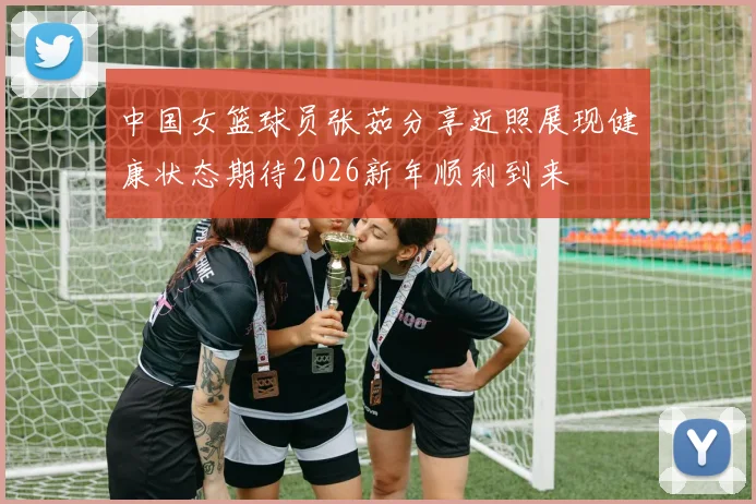 中国女篮球员张茹分享近照展现健康状态期待2026新年顺利到来