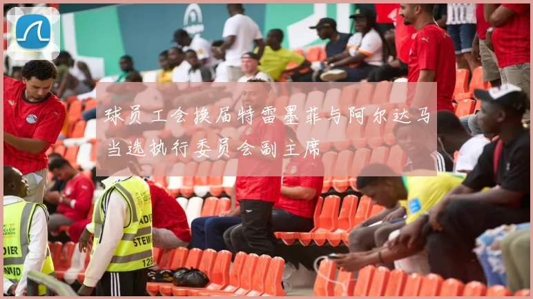 球员工会换届特雷墨菲与阿尔达马当选执行委员会副主席