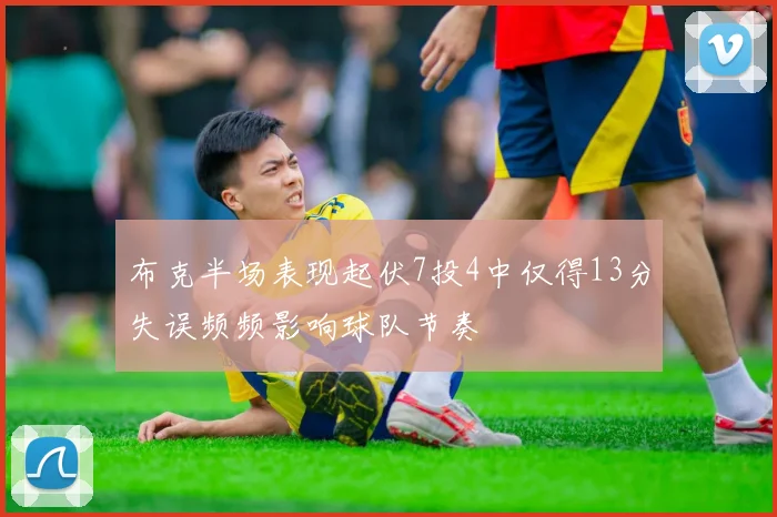 布克半场表现起伏7投4中仅得13分失误频频影响球队节奏