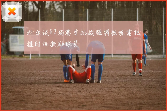 科尔谈82场赛季挑战强调教练需把握时机激励球员
