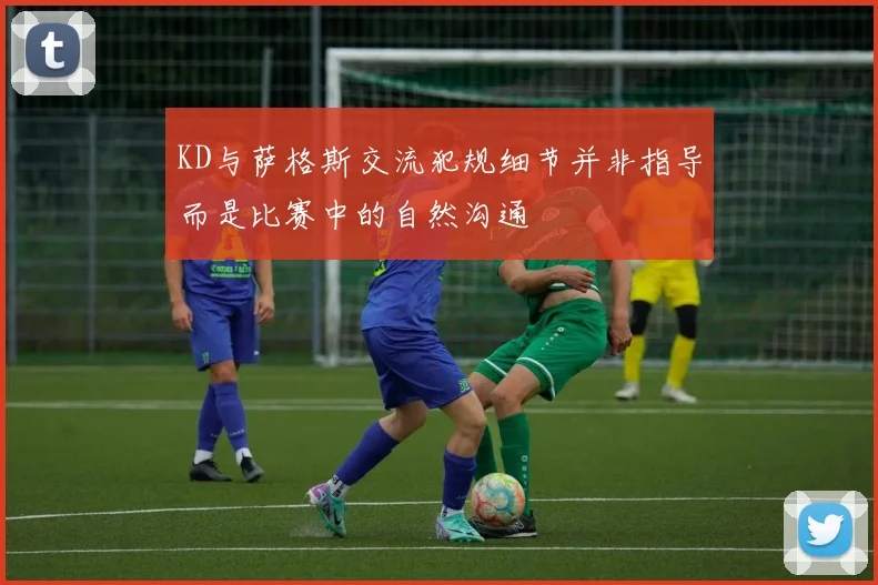 KD与萨格斯交流犯规细节并非指导而是比赛中的自然沟通